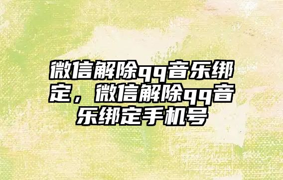 微信解除qq音樂綁定，微信解除qq音樂綁定手機(jī)號