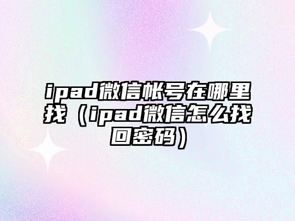 ipad微信帳號(hào)在哪里找（ipad微信怎么找回密碼）