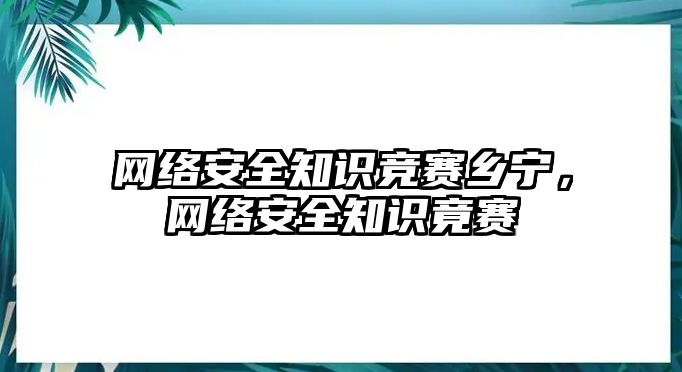 網(wǎng)絡(luò)安全知識(shí)競賽鄉(xiāng)寧，網(wǎng)絡(luò)安全知識(shí)竟賽