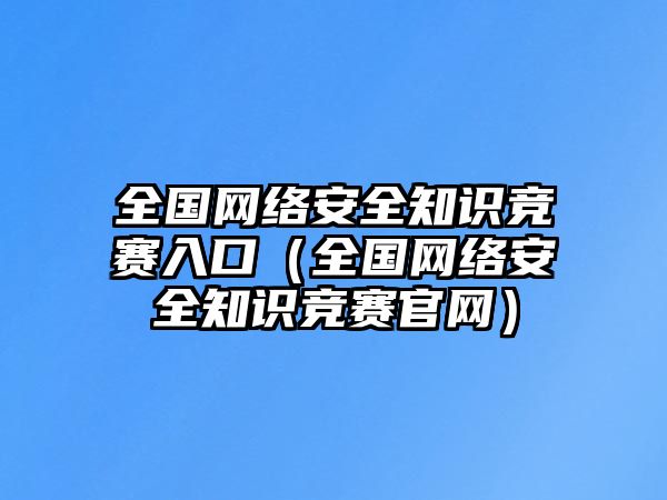 全國(guó)網(wǎng)絡(luò)安全知識(shí)競(jìng)賽入口（全國(guó)網(wǎng)絡(luò)安全知識(shí)競(jìng)賽官網(wǎng)）