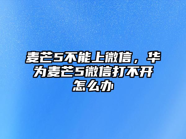 麥芒5不能上微信，華為麥芒5微信打不開(kāi)怎么辦