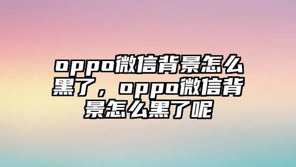 oppo微信背景怎么黑了，oppo微信背景怎么黑了呢