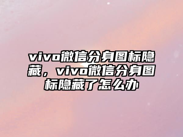 vivo微信分身圖標隱藏，vivo微信分身圖標隱藏了怎么辦