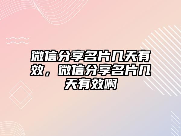 微信分享名片幾天有效，微信分享名片幾天有效啊