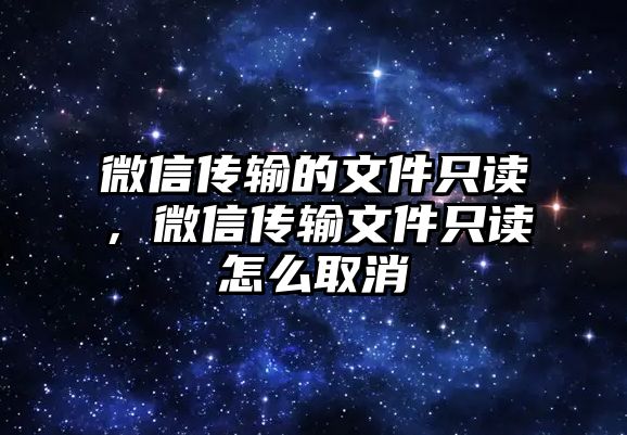 微信傳輸?shù)奈募蛔x，微信傳輸文件只讀怎么取消