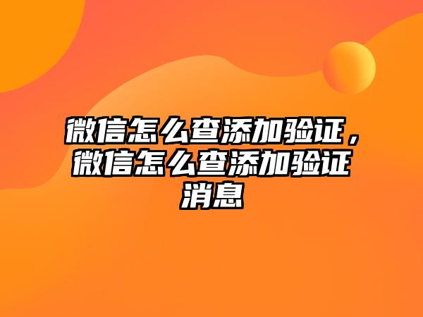 微信怎么查添加驗證，微信怎么查添加驗證消息