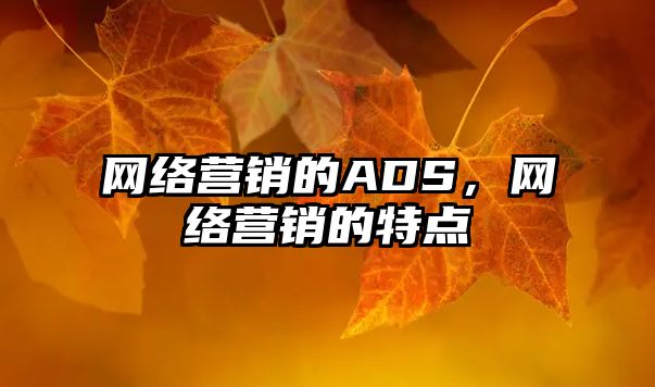 網(wǎng)絡營銷的ADS，網(wǎng)絡營銷的特點