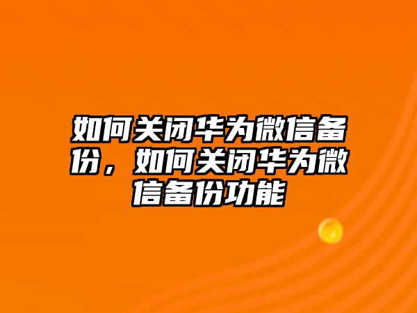 如何關(guān)閉華為微信備份，如何關(guān)閉華為微信備份功能