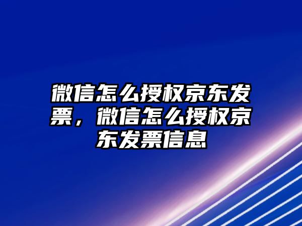 微信怎么授權(quán)京東發(fā)票，微信怎么授權(quán)京東發(fā)票信息