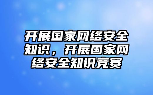 開展國家網(wǎng)絡(luò)安全知識，開展國家網(wǎng)絡(luò)安全知識競賽