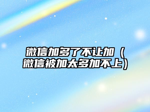 微信加多了不讓加（微信被加太多加不上）