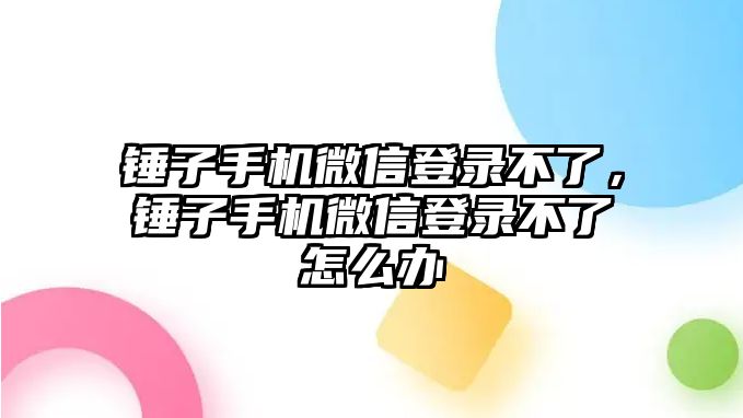 錘子手機微信登錄不了，錘子手機微信登錄不了怎么辦