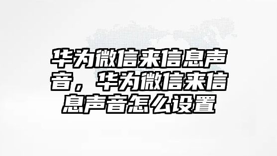 華為微信來信息聲音，華為微信來信息聲音怎么設(shè)置