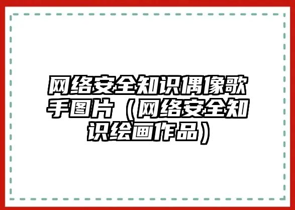 網(wǎng)絡(luò)安全知識(shí)偶像歌手圖片（網(wǎng)絡(luò)安全知識(shí)繪畫(huà)作品）