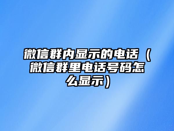 微信群內(nèi)顯示的電話（微信群里電話號碼怎么顯示）