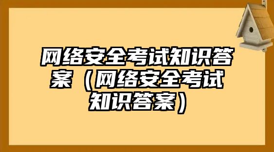 網(wǎng)絡(luò)安全考試知識(shí)答案（網(wǎng)絡(luò)安全考試知識(shí)答案）