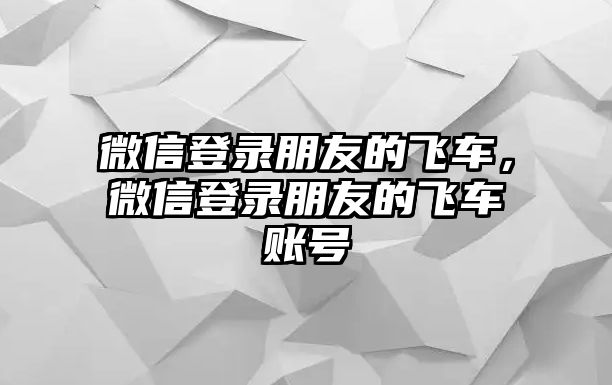 微信登錄朋友的飛車，微信登錄朋友的飛車賬號(hào)