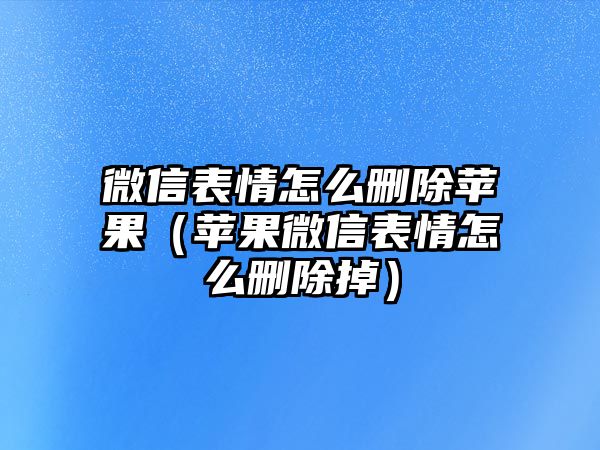 微信表情怎么刪除蘋果（蘋果微信表情怎么刪除掉）