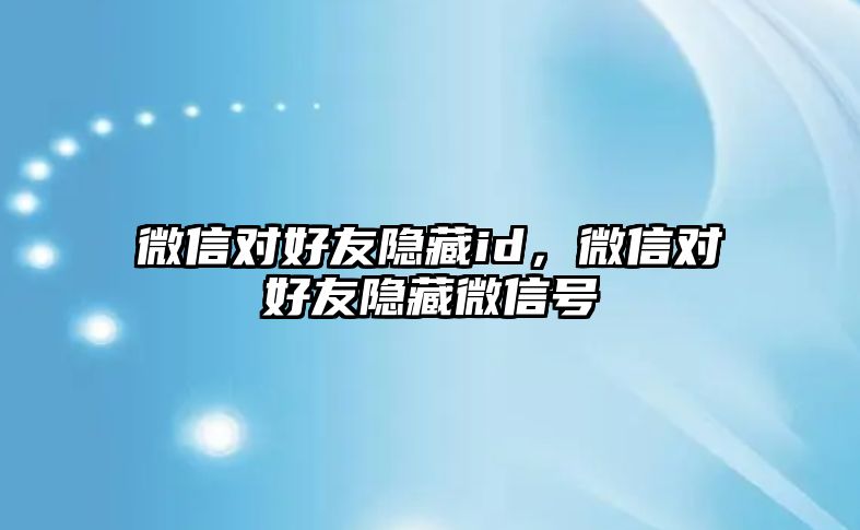 微信對好友隱藏id，微信對好友隱藏微信號