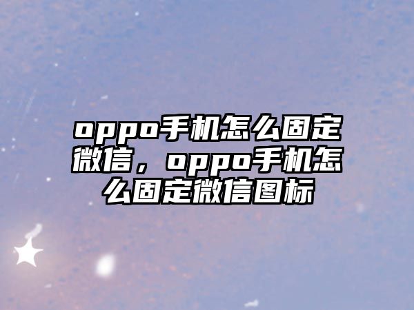 oppo手機(jī)怎么固定微信，oppo手機(jī)怎么固定微信圖標(biāo)