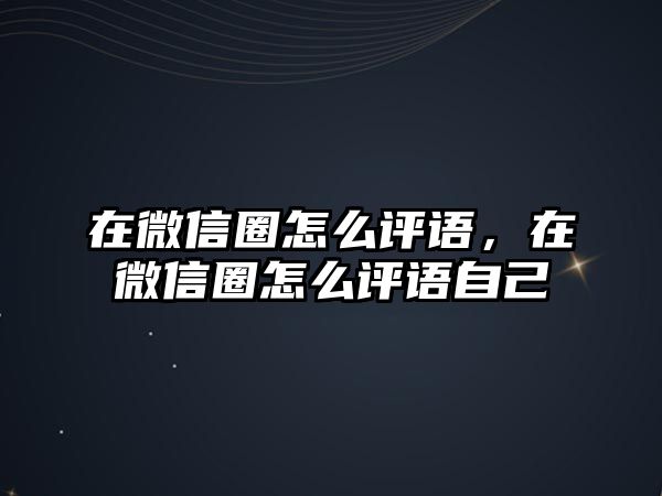 在微信圈怎么評語，在微信圈怎么評語自己