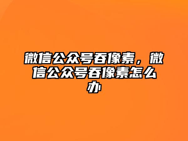 微信公眾號(hào)吞像素，微信公眾號(hào)吞像素怎么辦