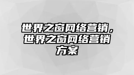 世界之窗網(wǎng)絡(luò)營(yíng)銷，世界之窗網(wǎng)絡(luò)營(yíng)銷方案