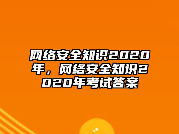 網(wǎng)絡安全知識2020年，網(wǎng)絡安全知識2020年考試答案