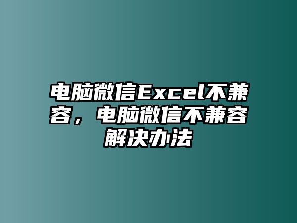 電腦微信Excel不兼容，電腦微信不兼容解決辦法