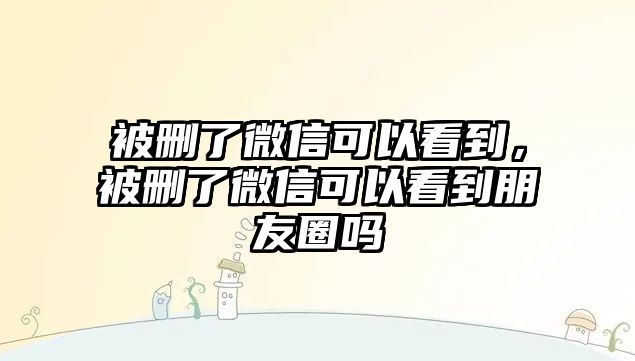 被刪了微信可以看到，被刪了微信可以看到朋友圈嗎