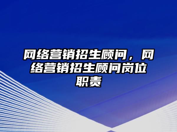 網絡營銷招生顧問，網絡營銷招生顧問崗位職責