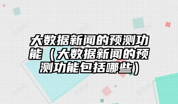 大數(shù)據(jù)新聞的預(yù)測(cè)功能（大數(shù)據(jù)新聞的預(yù)測(cè)功能包括哪些）