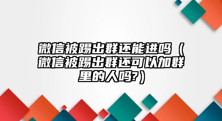 微信被踢出群還能進(jìn)嗎（微信被踢出群還可以加群里的人嗎?）