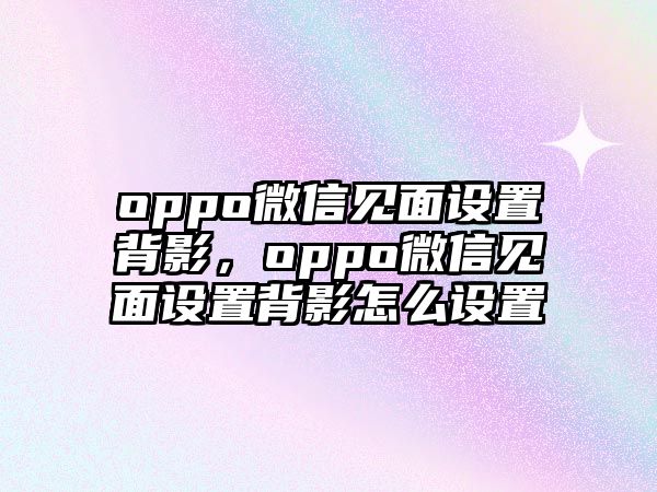 oppo微信見面設(shè)置背影，oppo微信見面設(shè)置背影怎么設(shè)置