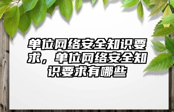 單位網(wǎng)絡安全知識要求，單位網(wǎng)絡安全知識要求有哪些