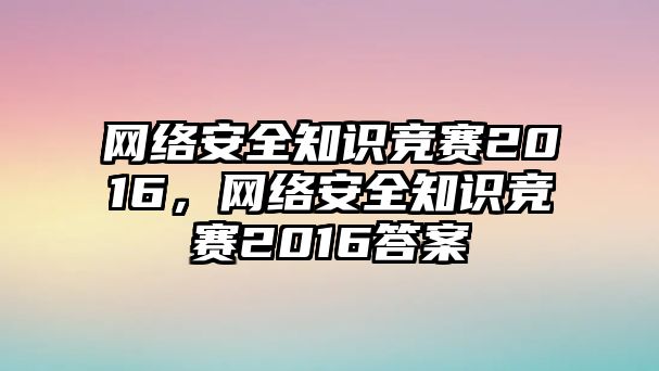 網(wǎng)絡(luò)安全知識(shí)競(jìng)賽2016，網(wǎng)絡(luò)安全知識(shí)競(jìng)賽2016答案