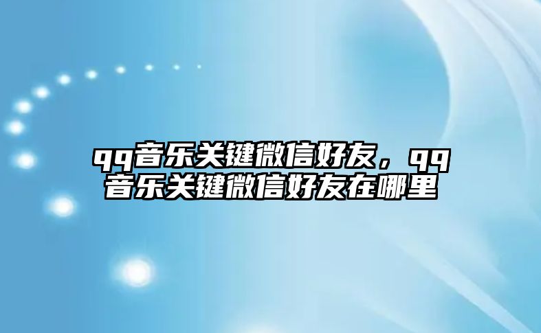 qq音樂(lè)關(guān)鍵微信好友，qq音樂(lè)關(guān)鍵微信好友在哪里