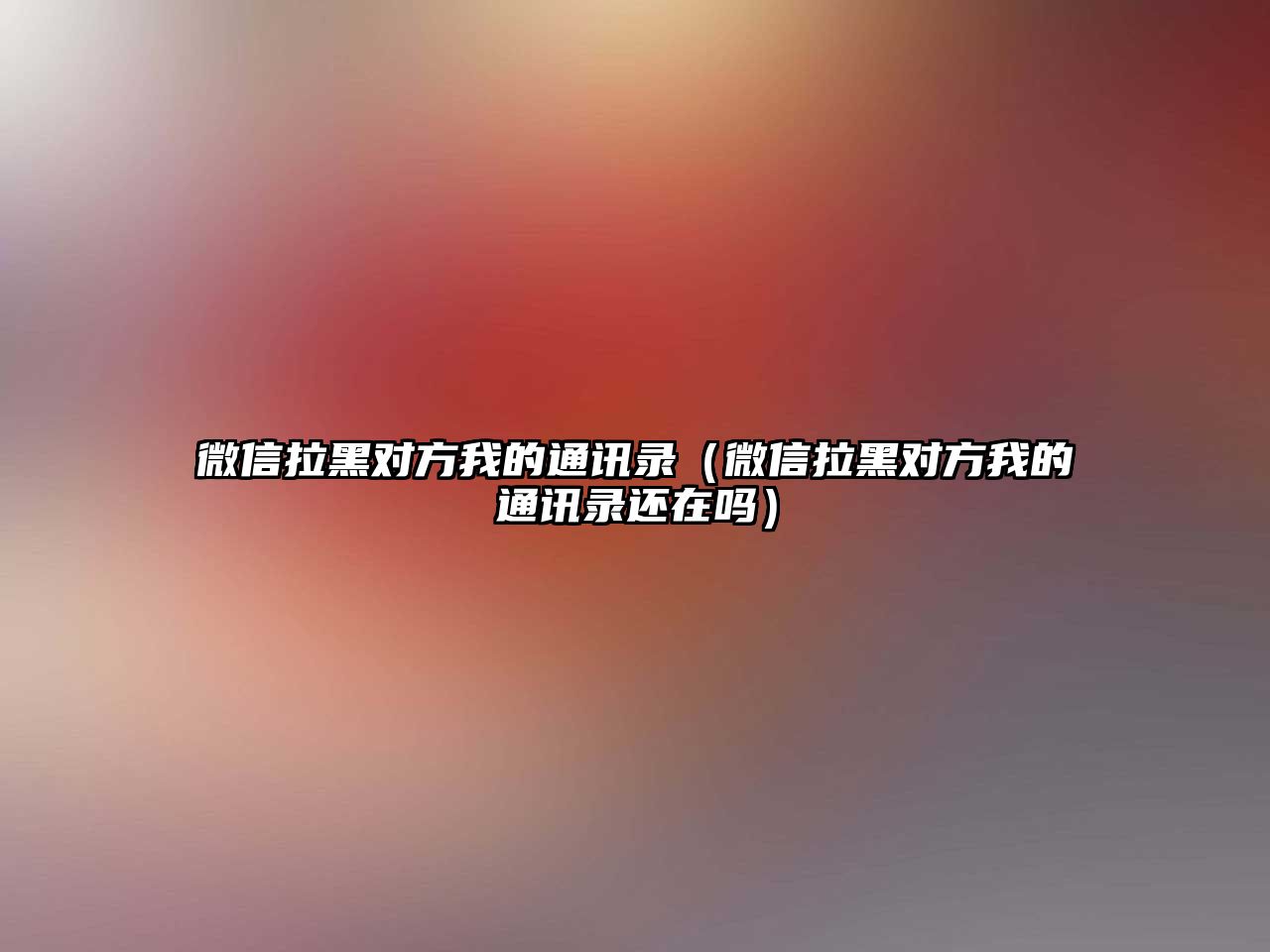 微信拉黑對方我的通訊錄（微信拉黑對方我的通訊錄還在嗎）