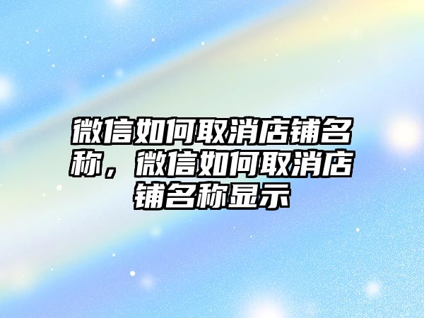 微信如何取消店鋪名稱，微信如何取消店鋪名稱顯示