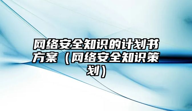 網(wǎng)絡(luò)安全知識(shí)的計(jì)劃書方案（網(wǎng)絡(luò)安全知識(shí)策劃）