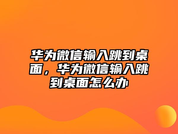 華為微信輸入跳到桌面，華為微信輸入跳到桌面怎么辦