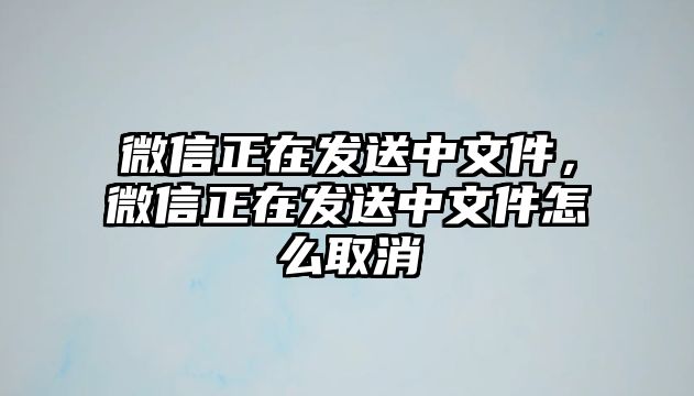 微信正在發(fā)送中文件，微信正在發(fā)送中文件怎么取消