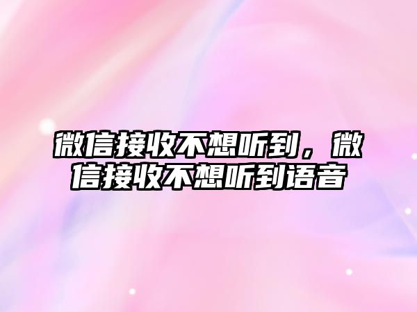 微信接收不想聽到，微信接收不想聽到語音