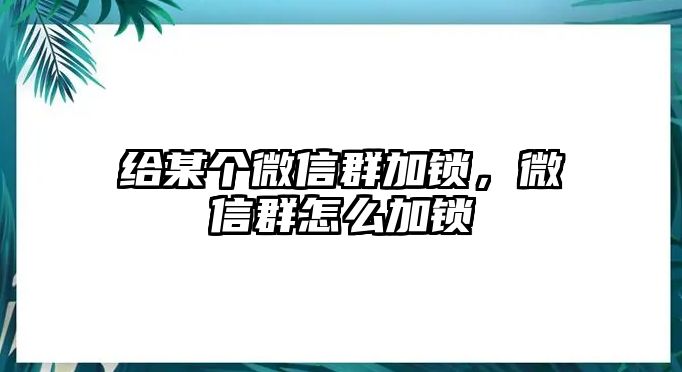 給某個微信群加鎖，微信群怎么加鎖