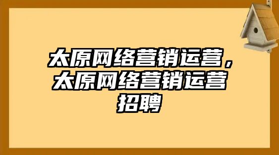 太原網(wǎng)絡(luò)營銷運營，太原網(wǎng)絡(luò)營銷運營招聘