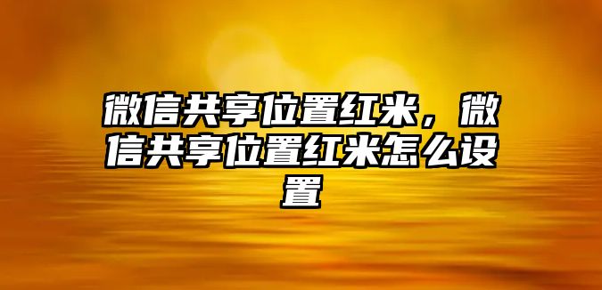 微信共享位置紅米，微信共享位置紅米怎么設(shè)置