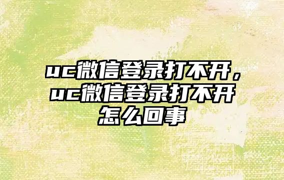 uc微信登錄打不開，uc微信登錄打不開怎么回事