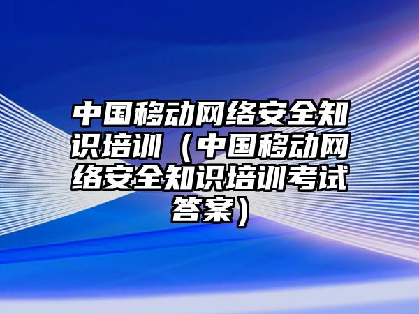 中國移動(dòng)網(wǎng)絡(luò)安全知識(shí)培訓(xùn)（中國移動(dòng)網(wǎng)絡(luò)安全知識(shí)培訓(xùn)考試答案）