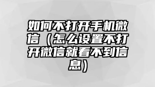 如何不打開手機(jī)微信（怎么設(shè)置不打開微信就看不到信息）