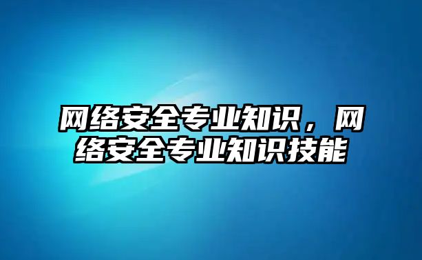 網(wǎng)絡(luò)安全專業(yè)知識，網(wǎng)絡(luò)安全專業(yè)知識技能